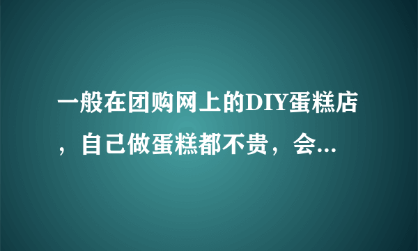 一般在团购网上的DIY蛋糕店，自己做蛋糕都不贵，会不会用的材料人吃了不好呀