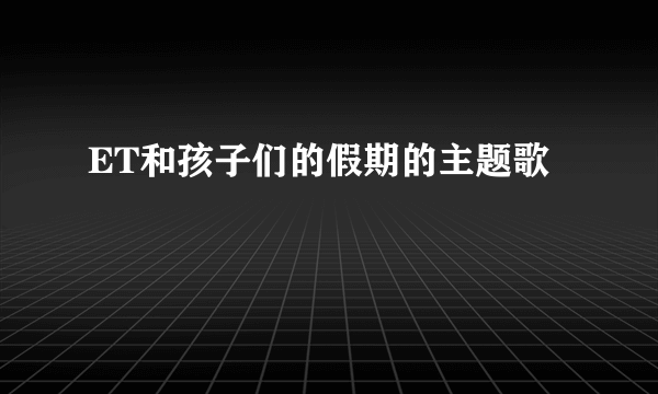 ET和孩子们的假期的主题歌