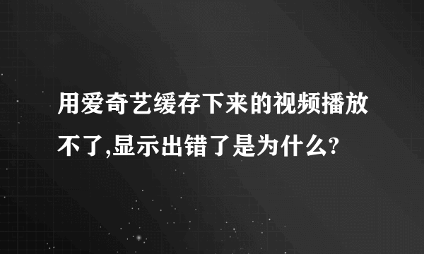 用爱奇艺缓存下来的视频播放不了,显示出错了是为什么?