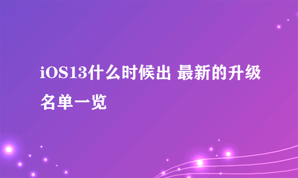 iOS13什么时候出 最新的升级名单一览