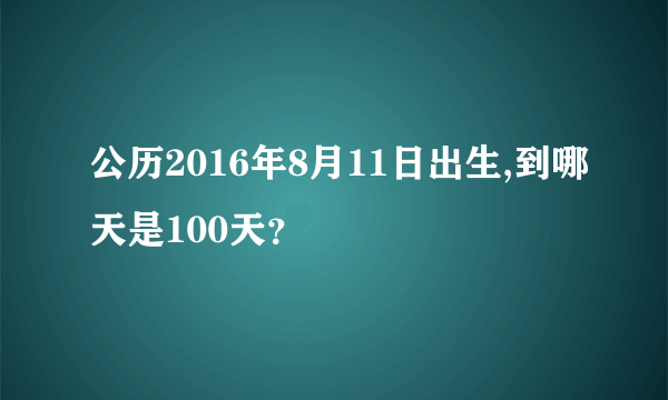 公历2016年8月11日出生,到哪天是100天？