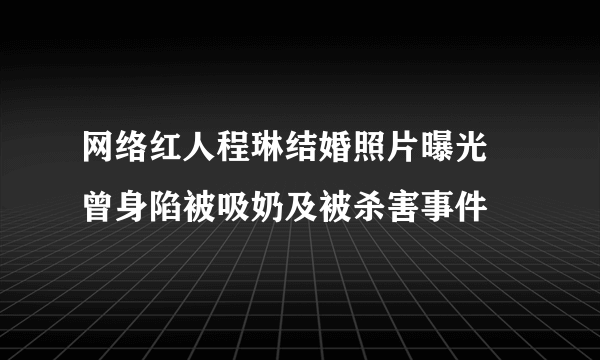 网络红人程琳结婚照片曝光 曾身陷被吸奶及被杀害事件