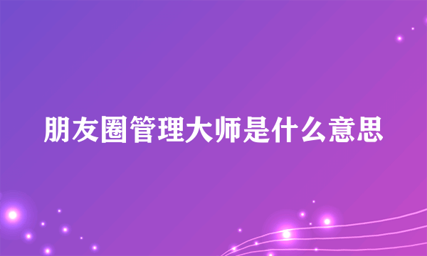 朋友圈管理大师是什么意思