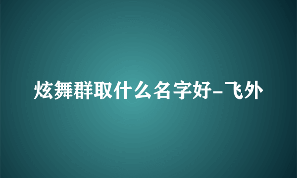 炫舞群取什么名字好-飞外