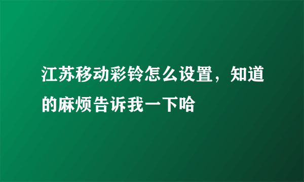 江苏移动彩铃怎么设置，知道的麻烦告诉我一下哈