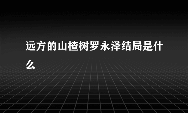 远方的山楂树罗永泽结局是什么