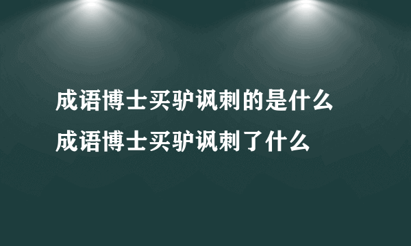 成语博士买驴讽刺的是什么 成语博士买驴讽刺了什么