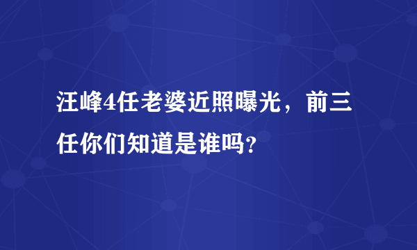 汪峰4任老婆近照曝光，前三任你们知道是谁吗？