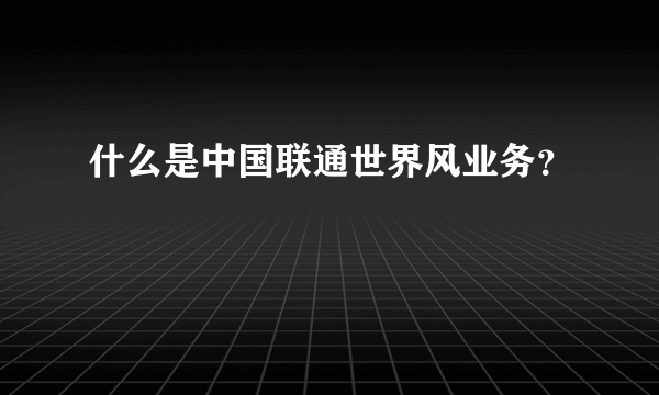 什么是中国联通世界风业务？