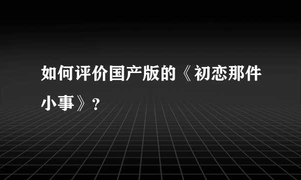 如何评价国产版的《初恋那件小事》？