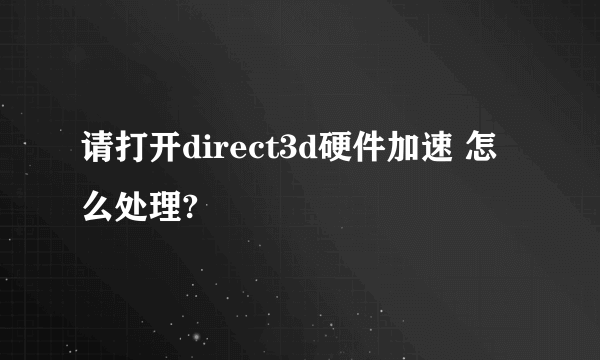 请打开direct3d硬件加速 怎么处理?