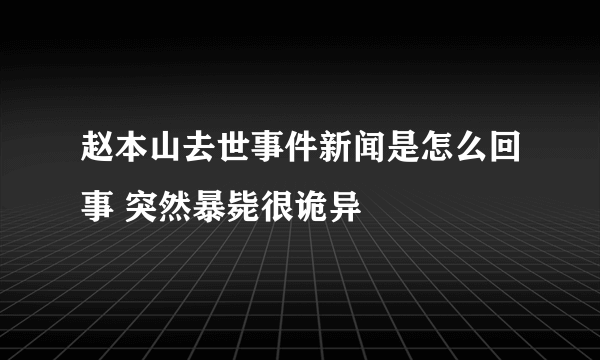 赵本山去世事件新闻是怎么回事 突然暴毙很诡异