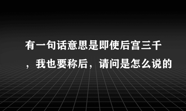 有一句话意思是即使后宫三千，我也要称后，请问是怎么说的