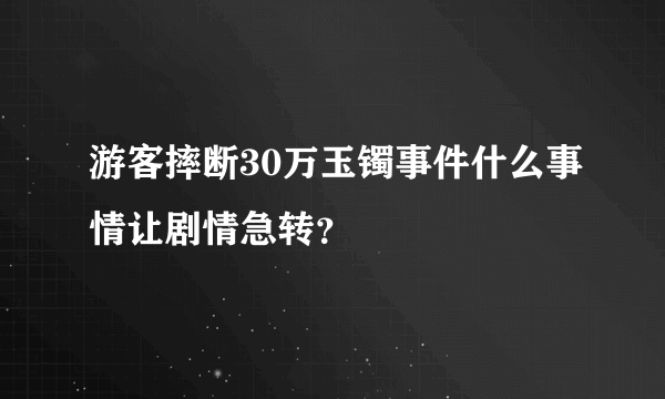 游客摔断30万玉镯事件什么事情让剧情急转？