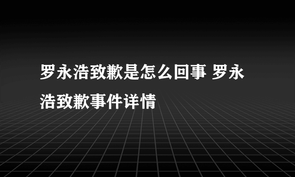 罗永浩致歉是怎么回事 罗永浩致歉事件详情