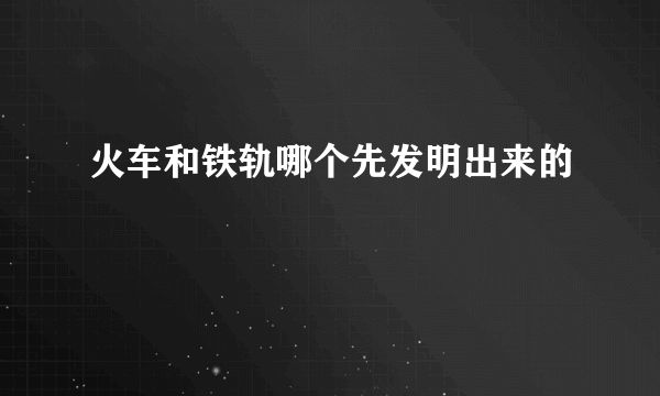 火车和铁轨哪个先发明出来的