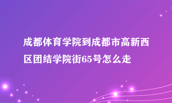 成都体育学院到成都市高新西区团结学院街65号怎么走