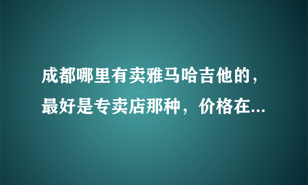 成都哪里有卖雅马哈吉他的，最好是专卖店那种，价格在1000到2000之间？