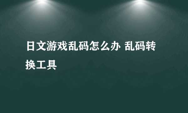 日文游戏乱码怎么办 乱码转换工具