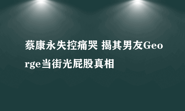 蔡康永失控痛哭 揭其男友George当街光屁股真相