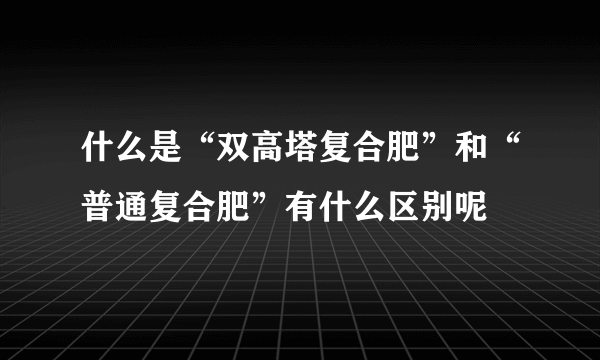 什么是“双高塔复合肥”和“普通复合肥”有什么区别呢