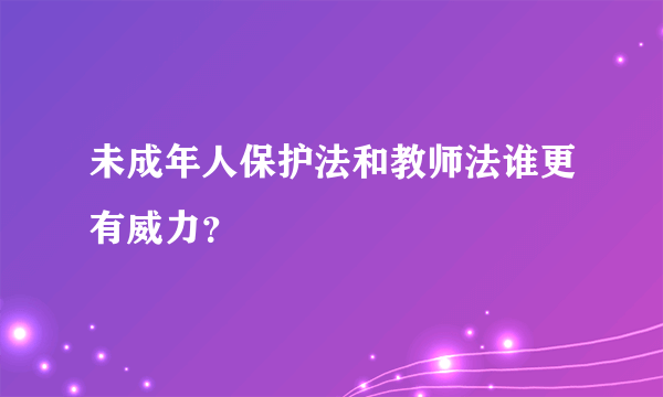 未成年人保护法和教师法谁更有威力？