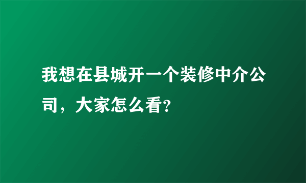 我想在县城开一个装修中介公司，大家怎么看？