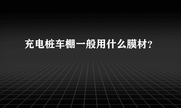 充电桩车棚一般用什么膜材？