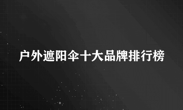 户外遮阳伞十大品牌排行榜