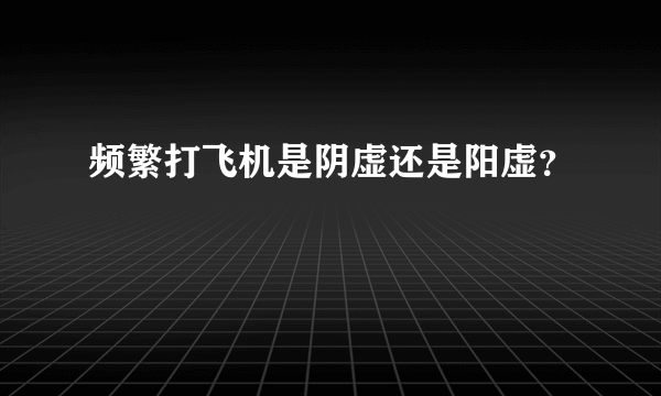 频繁打飞机是阴虚还是阳虚？