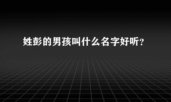 姓彭的男孩叫什么名字好听？