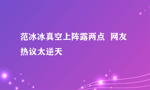 范冰冰真空上阵露两点  网友热议太逆天