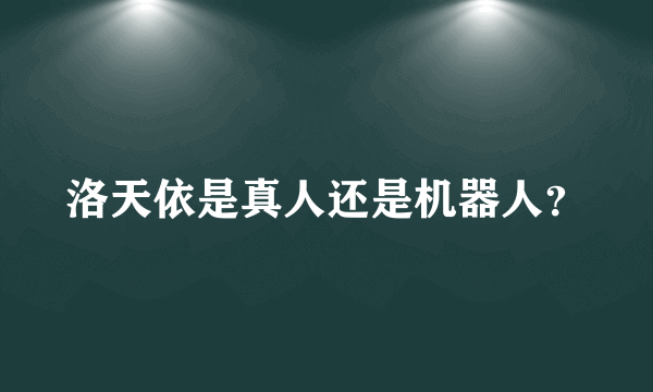 洛天依是真人还是机器人？