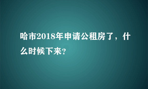 哈市2018年申请公租房了，什么时候下来？