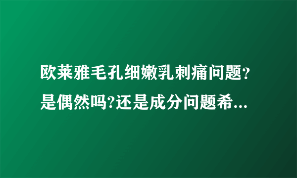 欧莱雅毛孔细嫩乳刺痛问题？是偶然吗?还是成分问题希望专业人士可以解答.