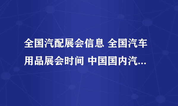 全国汽配展会信息 全国汽车用品展会时间 中国国内汽配展会时间表