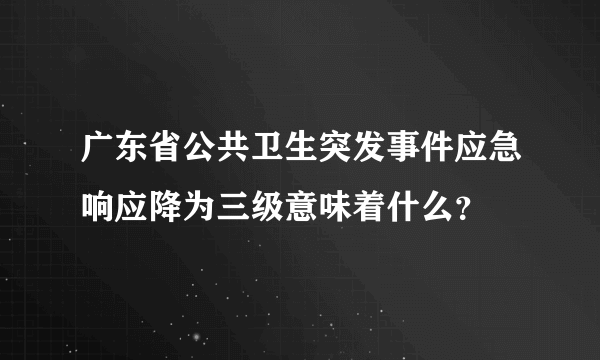 广东省公共卫生突发事件应急响应降为三级意味着什么？