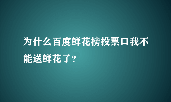 为什么百度鲜花榜投票口我不能送鲜花了？