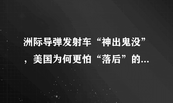 洲际导弹发射车“神出鬼没”，美国为何更怕“落后”的发射井？