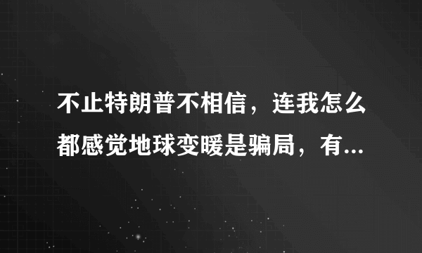 不止特朗普不相信，连我怎么都感觉地球变暖是骗局，有专业人士能解读一下吗？