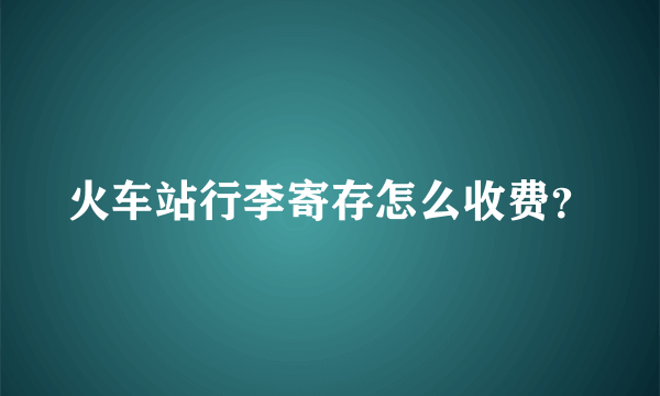 火车站行李寄存怎么收费？