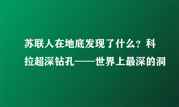 苏联人在地底发现了什么？科拉超深钻孔——世界上最深的洞