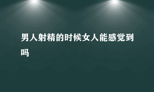 男人射精的时候女人能感觉到吗