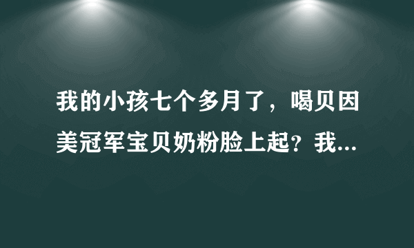 我的小孩七个多月了，喝贝因美冠军宝贝奶粉脸上起？我...