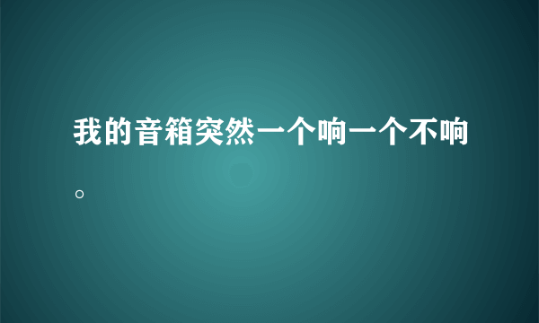 我的音箱突然一个响一个不响。