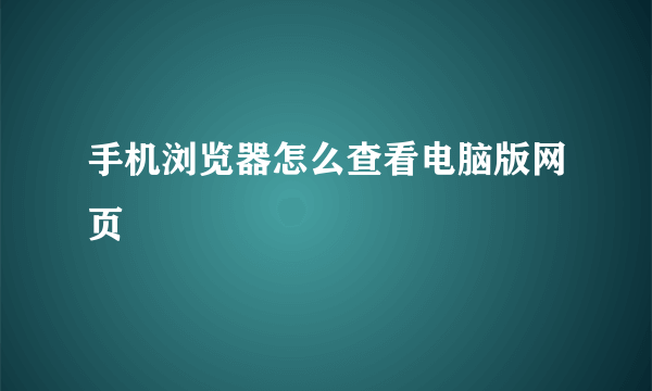 手机浏览器怎么查看电脑版网页