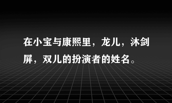 在小宝与康熙里，龙儿，沐剑屏，双儿的扮演者的姓名。