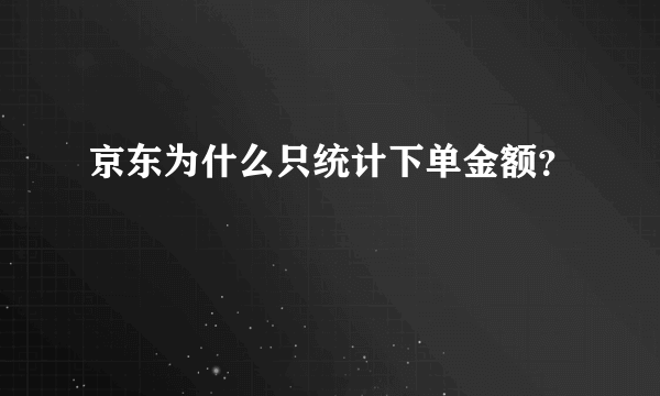 京东为什么只统计下单金额？