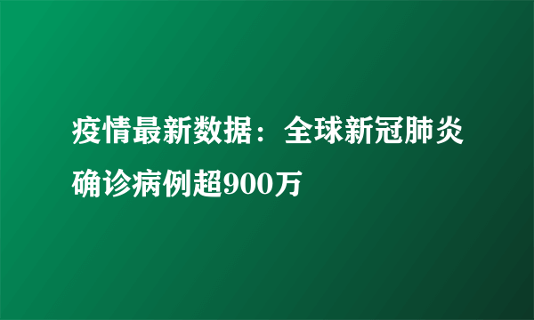 疫情最新数据：全球新冠肺炎确诊病例超900万