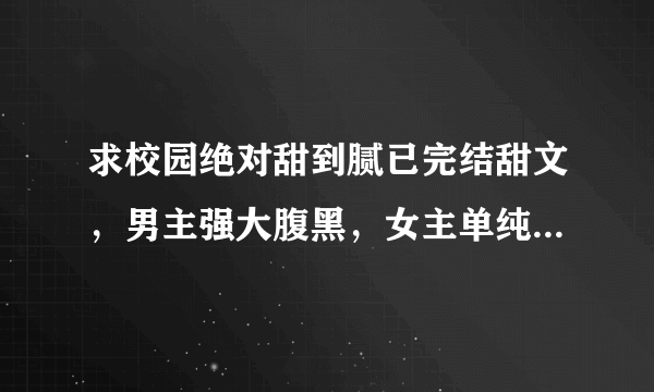 求校园绝对甜到腻已完结甜文，男主强大腹黑，女主单纯迷糊，都是贵族。风格像《少爷霸爱小丫头》类型。